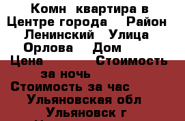 1 Комн. квартира в Центре города. › Район ­ Ленинский › Улица ­ Орлова  › Дом ­ 27 › Цена ­ 1 500 › Стоимость за ночь ­ 1 300 › Стоимость за час ­ 350 - Ульяновская обл., Ульяновск г. Недвижимость » Квартиры аренда посуточно   